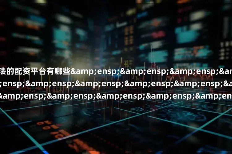 合法的配资平台有哪些&ensp;&ensp;&ensp;&ensp;&ensp;&ensp;&ensp;&ensp;&ensp;&ensp;&ensp;&ensp;&ensp;&ensp;&ensp;&ensp;&ensp;&ensp;&ensp;&ensp;&ensp;&ensp;&ensp;&ensp;&ensp;&ensp;&ensp;&ensp;&ensp;&ensp;&ensp;&ens