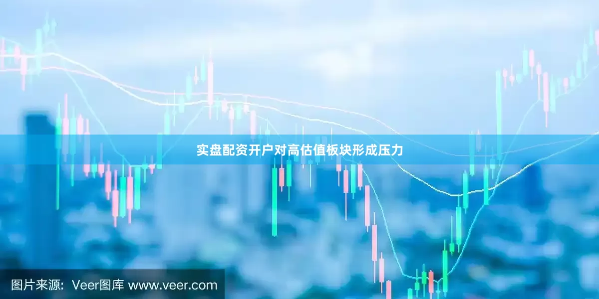 实盘配资开户对高估值板块形成压力