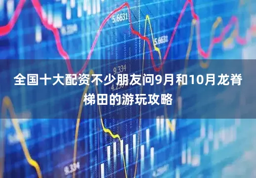 全国十大配资不少朋友问9月和10月龙脊梯田的游玩攻略