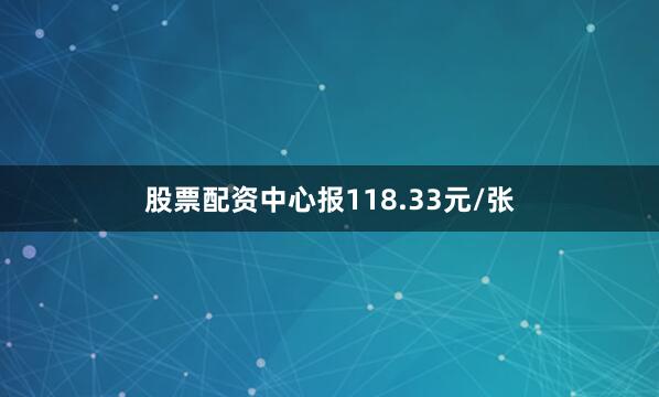 股票配资中心报118.33元/张