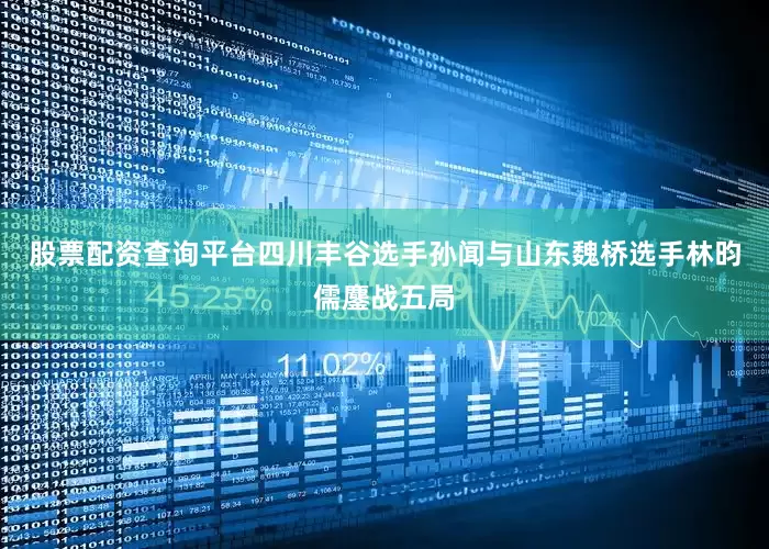 股票配资查询平台四川丰谷选手孙闻与山东魏桥选手林昀儒鏖战五局