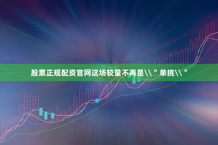 股票正规配资官网这场较量不再是\＂单挑\＂