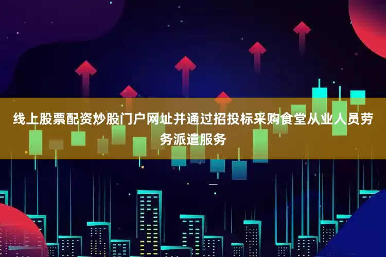 线上股票配资炒股门户网址并通过招投标采购食堂从业人员劳务派遣服务