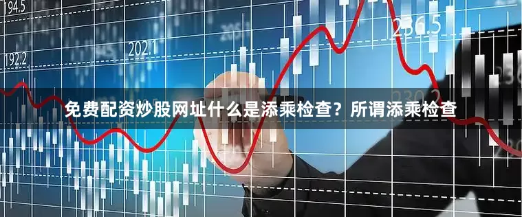免费配资炒股网址什么是添乘检查？所谓添乘检查