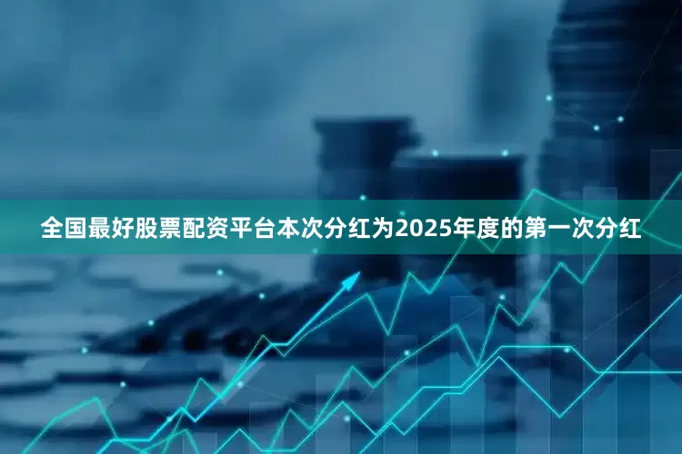 全国最好股票配资平台本次分红为2025年度的第一次分红