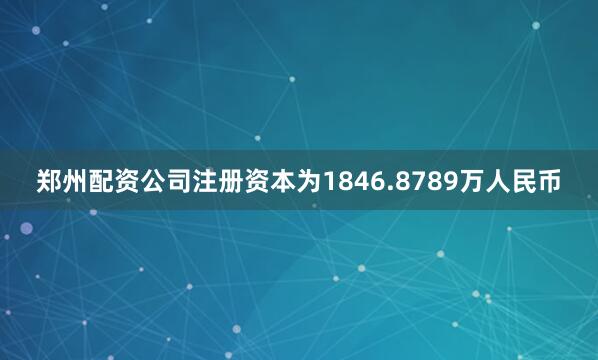 郑州配资公司注册资本为1846.8789万人民币