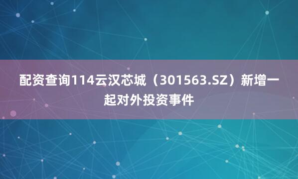 配资查询114云汉芯城（301563.SZ）新增一起对外投资事件