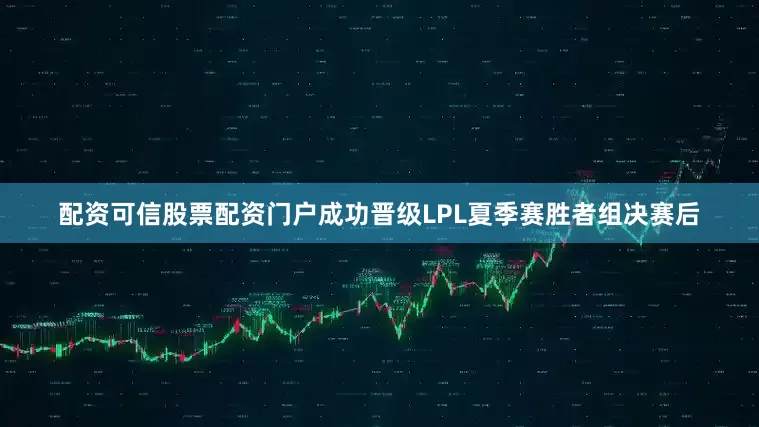 配资可信股票配资门户成功晋级LPL夏季赛胜者组决赛后